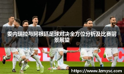 委内瑞拉与阿根廷足球对决全方位分析及比赛前景展望