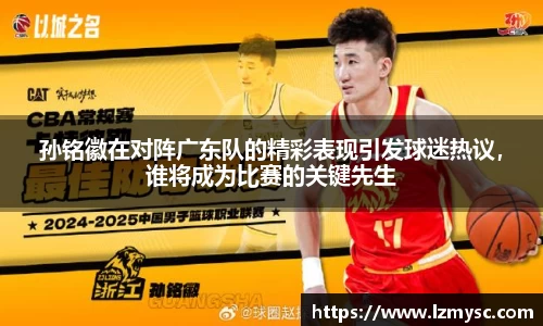 孙铭徽在对阵广东队的精彩表现引发球迷热议，谁将成为比赛的关键先生
