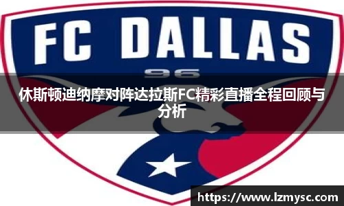 休斯顿迪纳摩对阵达拉斯FC精彩直播全程回顾与分析