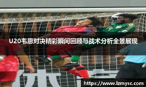 U20韦恩对决精彩瞬间回顾与战术分析全景展现