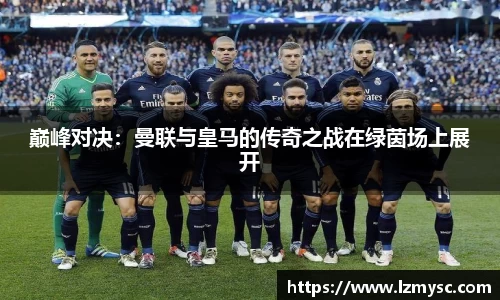 巅峰对决：曼联与皇马的传奇之战在绿茵场上展开